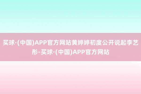 买球·(中国)APP官方网站黄婷婷初度公开说起李艺彤-买球·(中国)APP官方网站