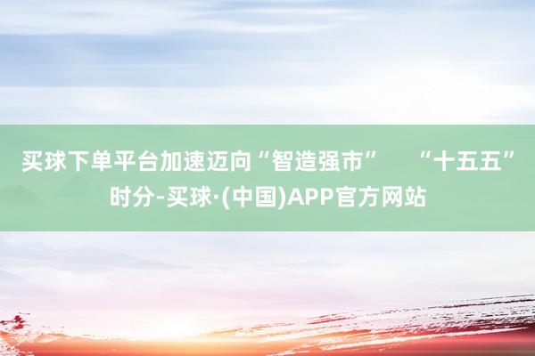 买球下单平台加速迈向“智造强市”     “十五五”时分-买球·(中国)APP官方网站