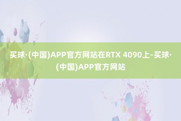 买球·(中国)APP官方网站在RTX 4090上-买球·(中国)APP官方网站