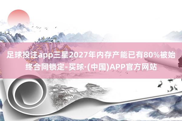 足球投注app三星2027年内存产能已有80%被始终合同锁定-买球·(中国)APP官方网站